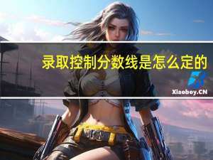 录取控制分数线是怎么定的（录取控制分数线）