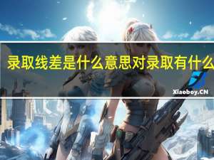 录取线差是什么意思对录取有什么影响