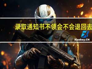 录取通知书不领会不会退回去