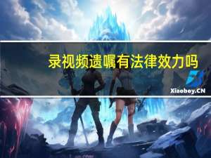 录视频遗嘱有法律效力吗（录视频）