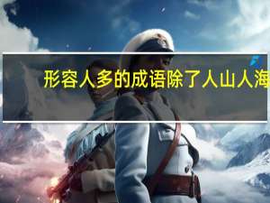 形容人多的成语除了人山人海（形容人多的成语）