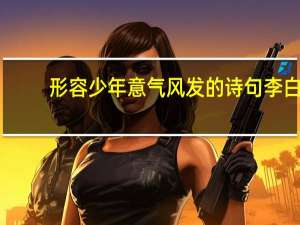 形容少年意气风发的诗句李白（形容少年意气风发的诗句）