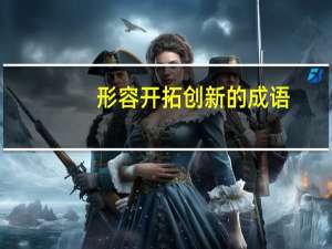 形容开拓创新的成语（形容开拓创新的成语）