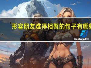 形容朋友难得相聚的句子有哪些