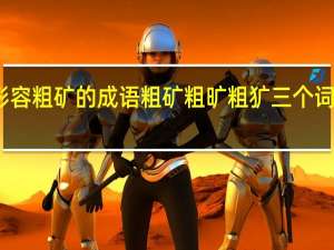 形容粗矿的成语 粗矿粗旷粗犷三个词的意思