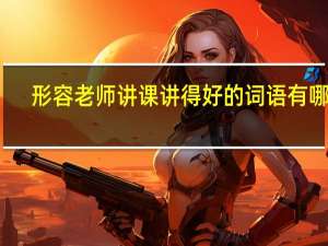 形容老师讲课讲得好的词语有哪些（形容老师讲课讲得好）
