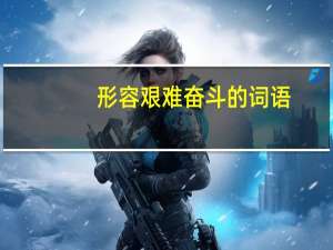 形容艰难奋斗的词语（形容艰苦奋斗的成语）