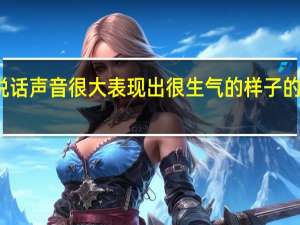 形容说话声音很大表现出很生气的样子的成语是什么