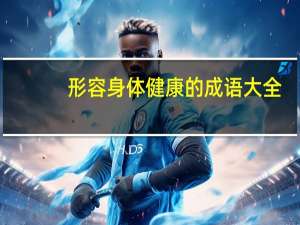 形容身体健康的成语大全（形容身体健康的成语）