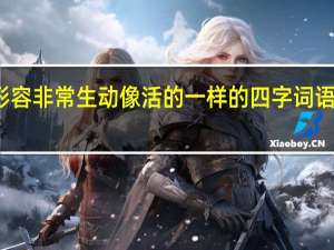 形容非常生动像活的一样的四字词语是什么