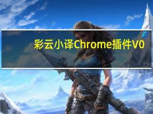 彩云小译Chrome插件 V0.0.24 最新免费版（彩云小译Chrome插件 V0.0.24 最新免费版功能简介）