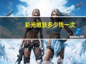 彩光嫩肤多少钱一次(光子嫩肤多少钱一次)