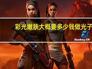 彩光嫩肤大概要多少钱 做光子嫩肤大概多少钱呢