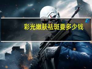 彩光嫩肤祛斑要多少钱(彩光嫩肤一次多少钱)