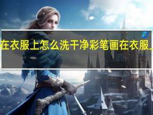 彩笔画在衣服上怎么洗干净 彩笔画在衣服上如何洗干净