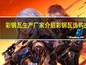 彩钢瓦生产厂家介绍彩钢瓦选购技巧