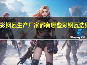 彩钢瓦生产厂家都有哪些彩钢瓦选购方法