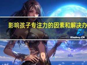 影响孩子专注力的因素和解决办法，家长都知道吗
