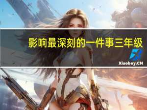 影响最深刻的一件事三年级（影响最深刻的一件事）
