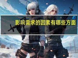 影响需求的因素有哪些方面（影响需求的因素有哪些）