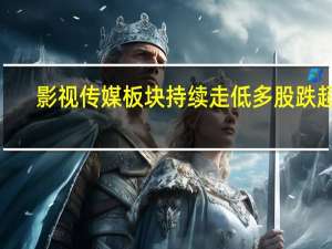 影视传媒板块持续走低 多股跌超6%
