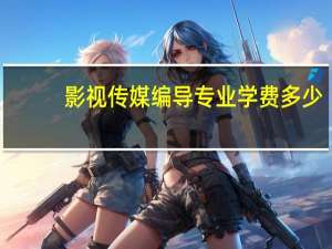 影视传媒编导专业学费多少