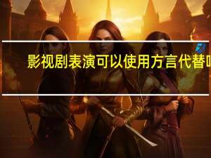 影视剧表演可以使用方言代替吗（影视剧表演可以使用方言）