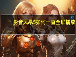 影音风暴5如何一直全屏播放（影音风暴5）