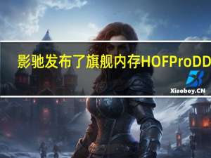 影驰发布了旗舰内存HOFProDDR5-800024GB