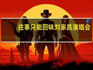往事只能回味刘家昌演唱会（往事只能回味刘家昌音乐会简介）