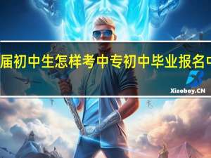 往届初中生怎样考中专 初中毕业报名中专学校