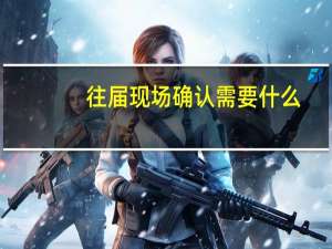 往届现场确认需要什么