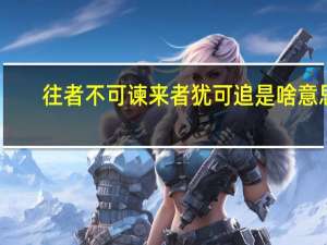 往者不可谏来者犹可追是啥意思