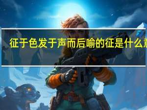 征于色发于声而后喻的征是什么意思（征于色发于声而后喻）