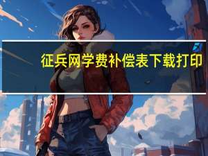 征兵网学费补偿表下载打印（征兵网学费补偿表下载）