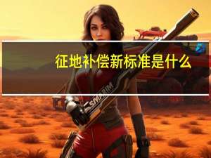 征地补偿新标准是什么