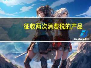 征收两次消费税的产品
