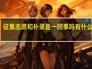 征集志愿和补录是一回事吗 有什么区别