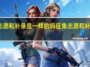征集志愿和补录是一样的吗征集志愿和补录是否一样