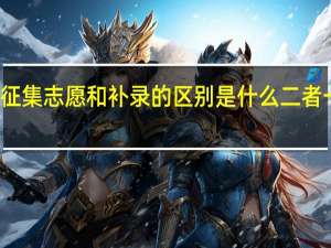 征集志愿和补录的区别是什么 二者一样吗