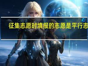 征集志愿时填报的志愿是平行志愿，还是按顺序来录取