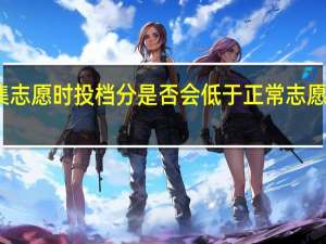 征集志愿时投档分是否会低于正常志愿的投档分