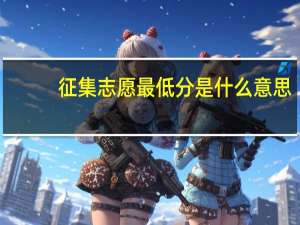 征集志愿最低分是什么意思