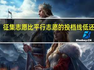 征集志愿比平行志愿的投档线低还是高