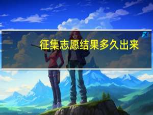 征集志愿结果多久出来