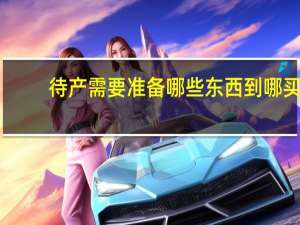 待产需要准备哪些东西到哪买（待产需要准备哪些东西）