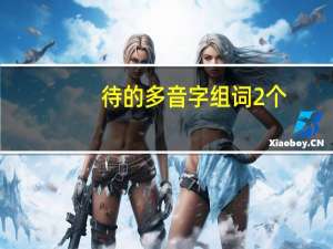 待的多音字组词2个（待的多音字组词）