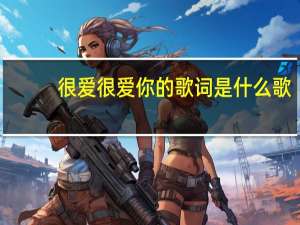 很爱很爱你的歌词是什么歌（很爱很爱你的歌词）