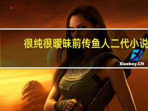 很纯很暧昧前传鱼人二代小说（很纯很暧昧前传鱼人二代）