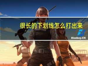 很长的下划线怎么打出来（长下划线怎么打出来）